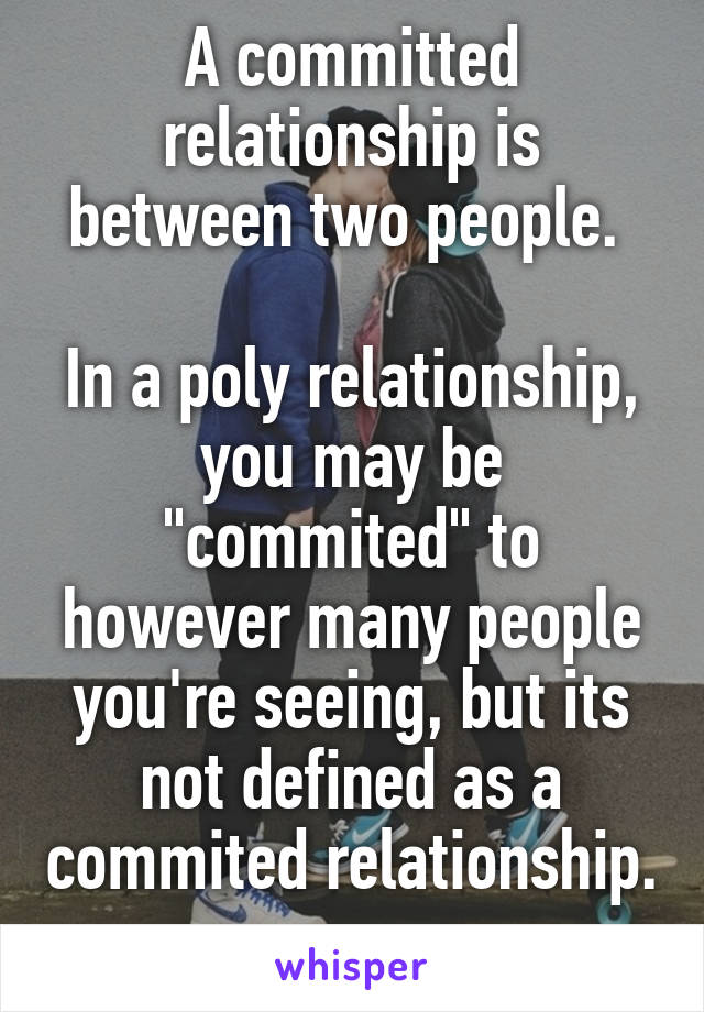 A committed relationship is between two people. 

In a poly relationship, you may be "commited" to however many people you're seeing, but its not defined as a commited relationship. 