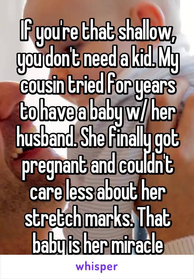 If you're that shallow, you don't need a kid. My cousin tried for years to have a baby w/ her husband. She finally got pregnant and couldn't care less about her stretch marks. That baby is her miracle