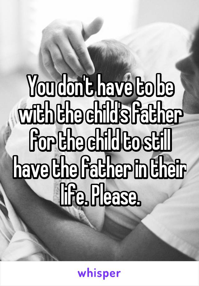 You don't have to be with the child's father for the child to still have the father in their life. Please.