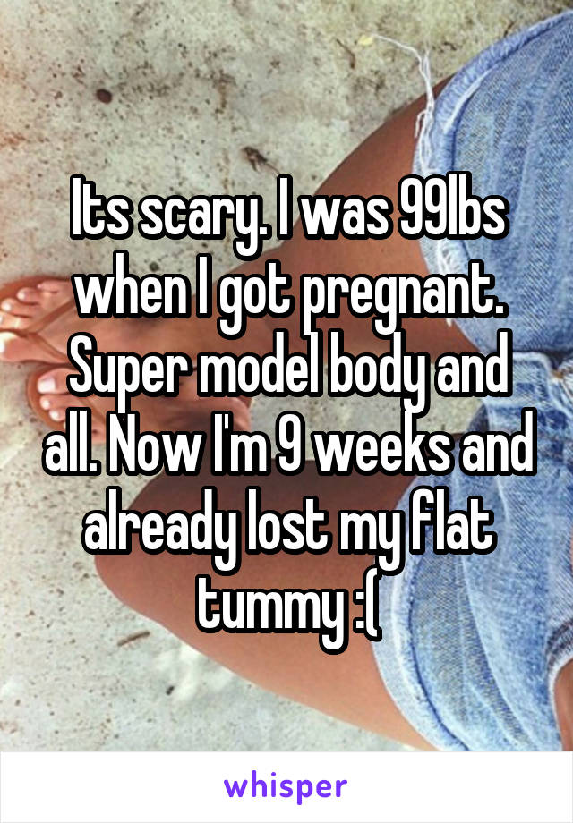 Its scary. I was 99lbs when I got pregnant. Super model body and all. Now I'm 9 weeks and already lost my flat tummy :(