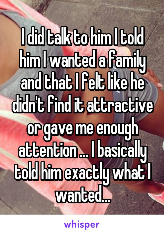 I did talk to him I told him I wanted a family and that I felt like he didn't find it attractive or gave me enough attention ... I basically told him exactly what I wanted...