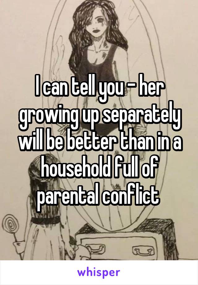I can tell you - her growing up separately will be better than in a household full of parental conflict 