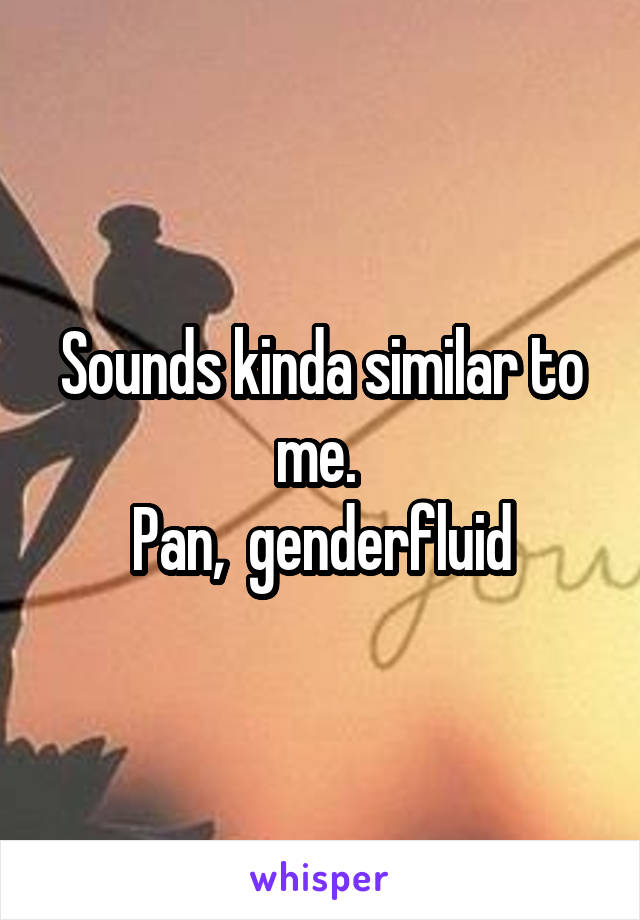 Sounds kinda similar to me. 
Pan,  genderfluid