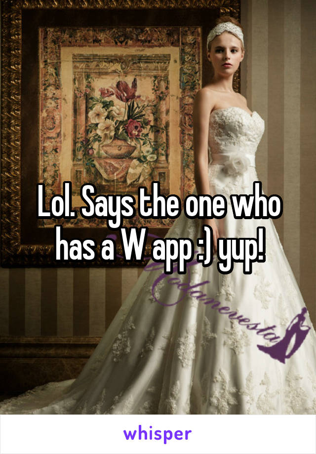 Lol. Says the one who has a W app :) yup!