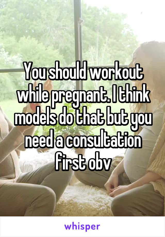 You should workout while pregnant. I think models do that but you need a consultation first obv