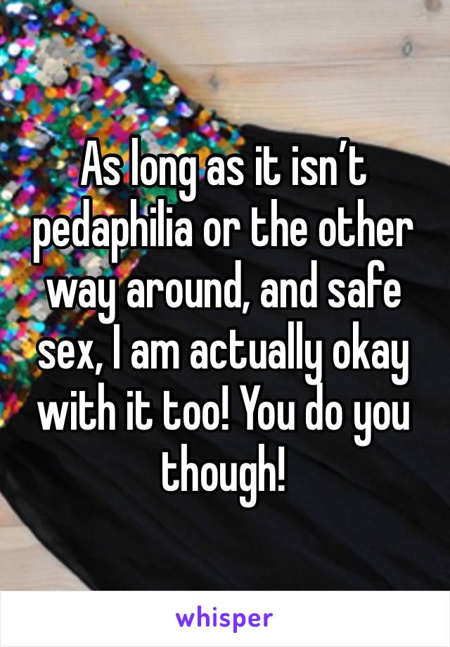 As long as it isn’t pedaphilia or the other way around, and safe sex, I am actually okay with it too! You do you though! 