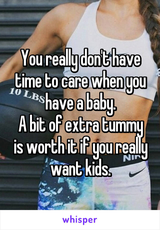 You really don't have time to care when you have a baby.
A bit of extra tummy is worth it if you really want kids.