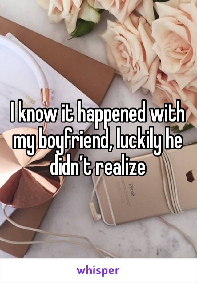 I know it happened with my boyfriend, luckily he didn’t realize 
