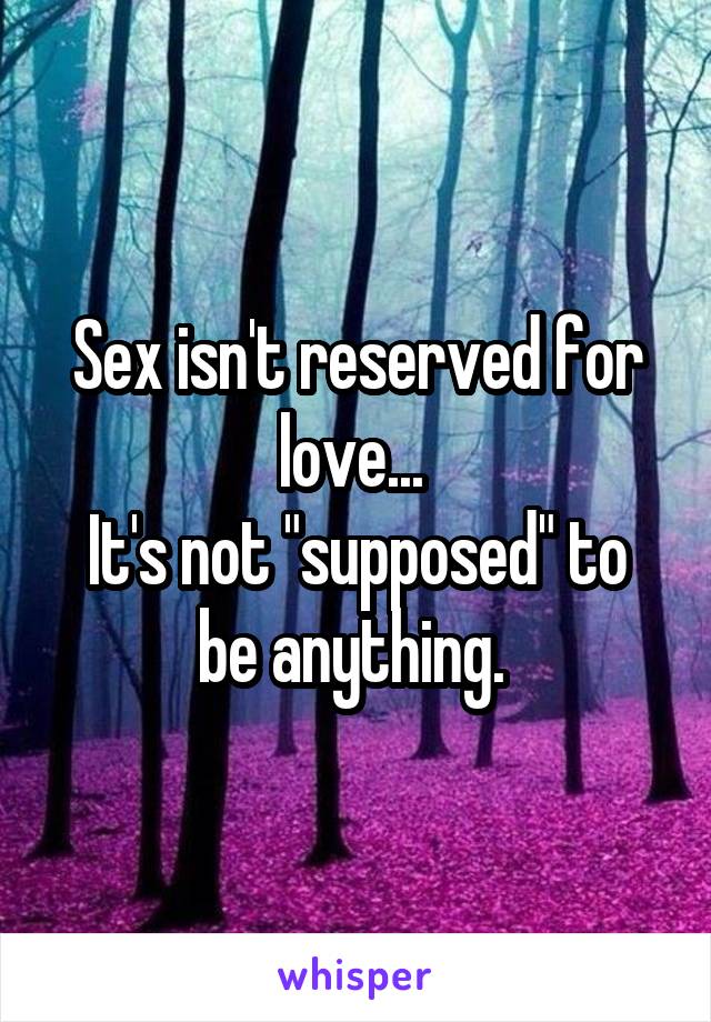 Sex isn't reserved for love... 
It's not "supposed" to be anything. 