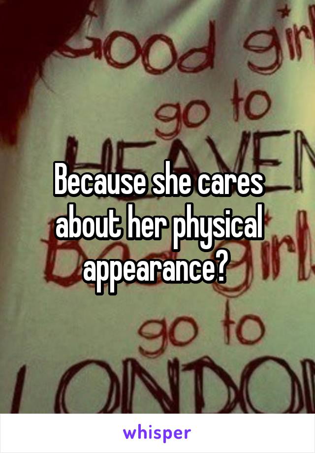 Because she cares about her physical appearance? 