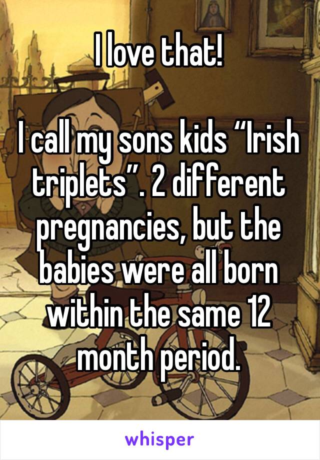 I love that! 

I call my sons kids “Irish triplets”. 2 different pregnancies, but the babies were all born within the same 12 month period. 
