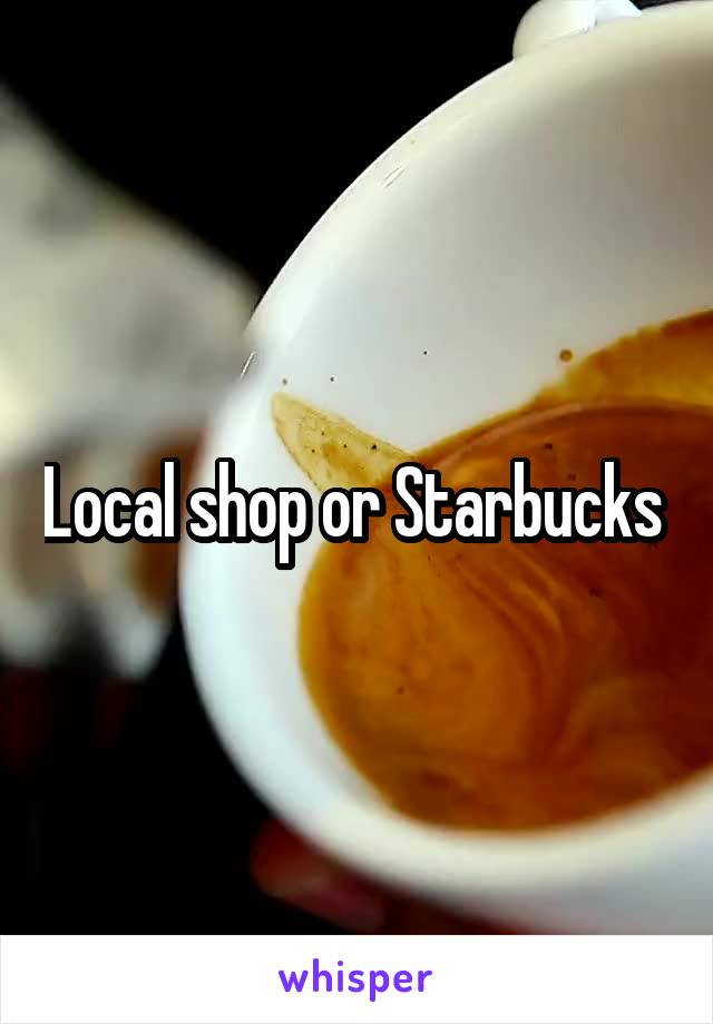 Local shop or Starbucks 