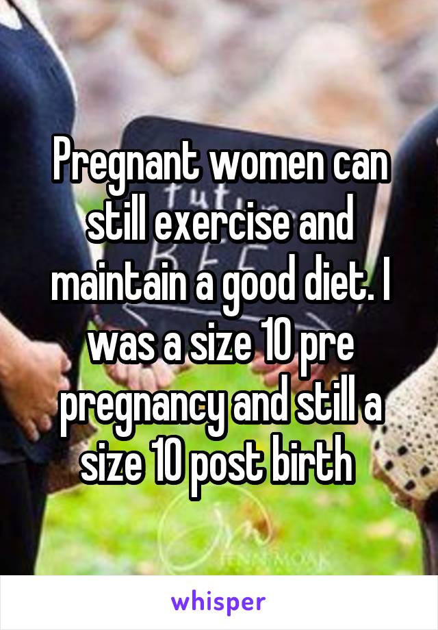 Pregnant women can still exercise and maintain a good diet. I was a size 10 pre pregnancy and still a size 10 post birth 