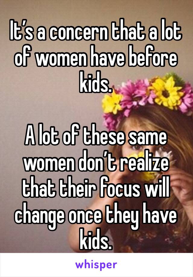 It’s a concern that a lot of women have before kids. 

A lot of these same women don’t realize that their focus will change once they have kids. 