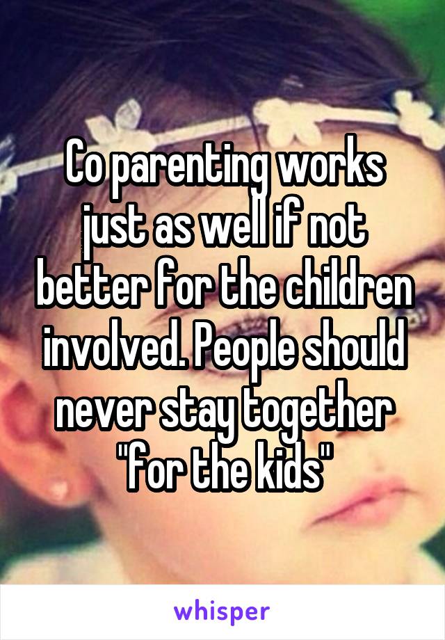 Co parenting works just as well if not better for the children involved. People should never stay together "for the kids"