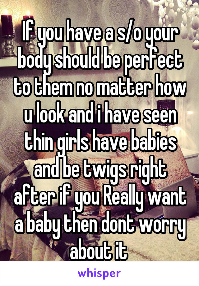 If you have a s/o your body should be perfect to them no matter how u look and i have seen thin girls have babies and be twigs right after if you Really want a baby then dont worry about it 