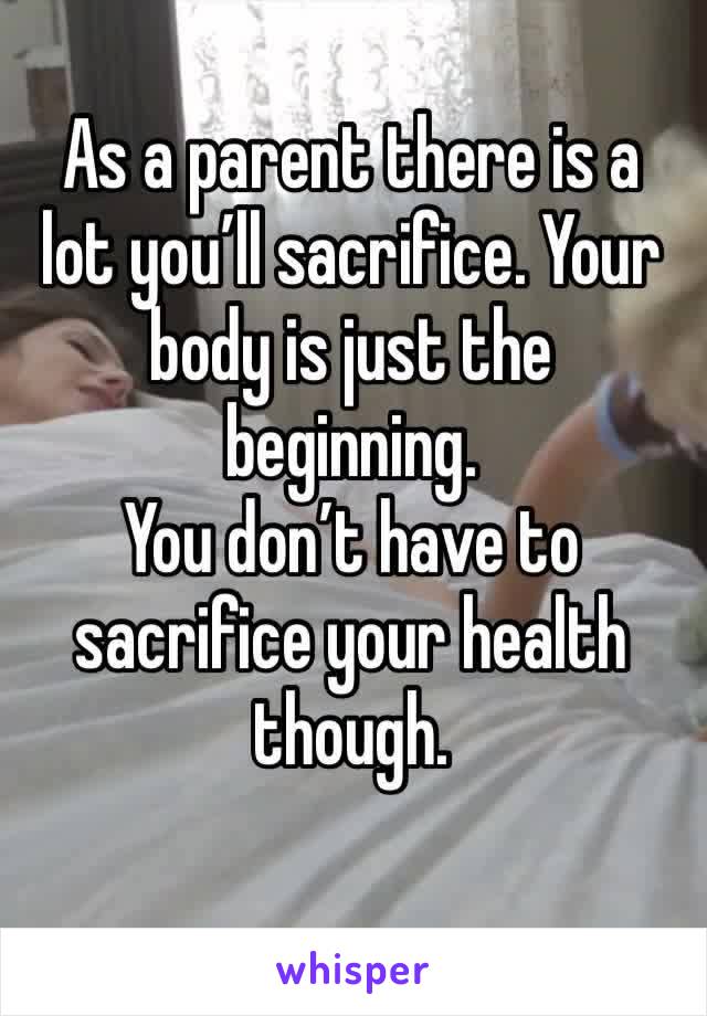 As a parent there is a lot you’ll sacrifice. Your body is just the beginning. 
You don’t have to sacrifice your health though. 