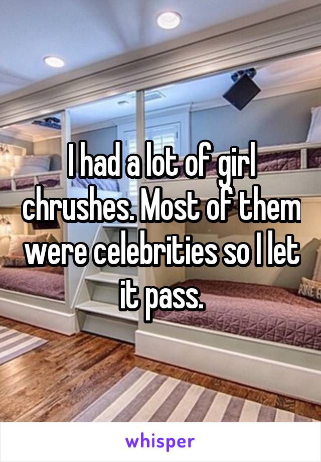 I had a lot of girl chrushes. Most of them were celebrities so I let it pass.