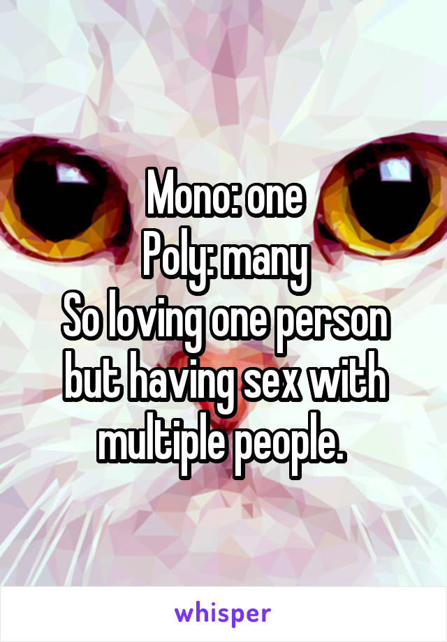 Mono: one
Poly: many
So loving one person but having sex with multiple people. 