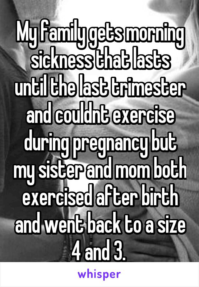 My family gets morning sickness that lasts until the last trimester and couldnt exercise during pregnancy but my sister and mom both exercised after birth and went back to a size 4 and 3. 