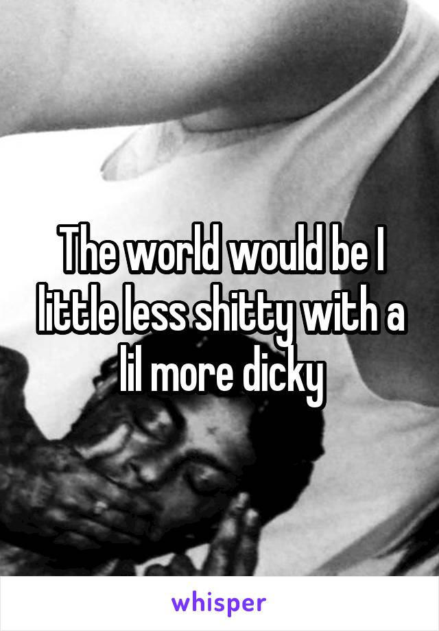 The world would be I little less shitty with a lil more dicky