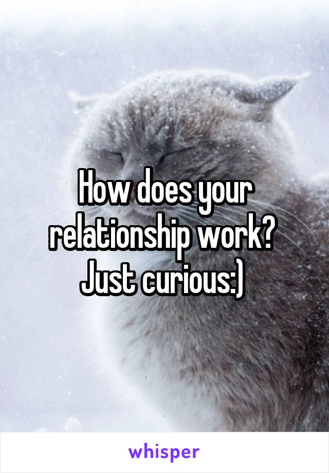 How does your relationship work? 
Just curious:) 