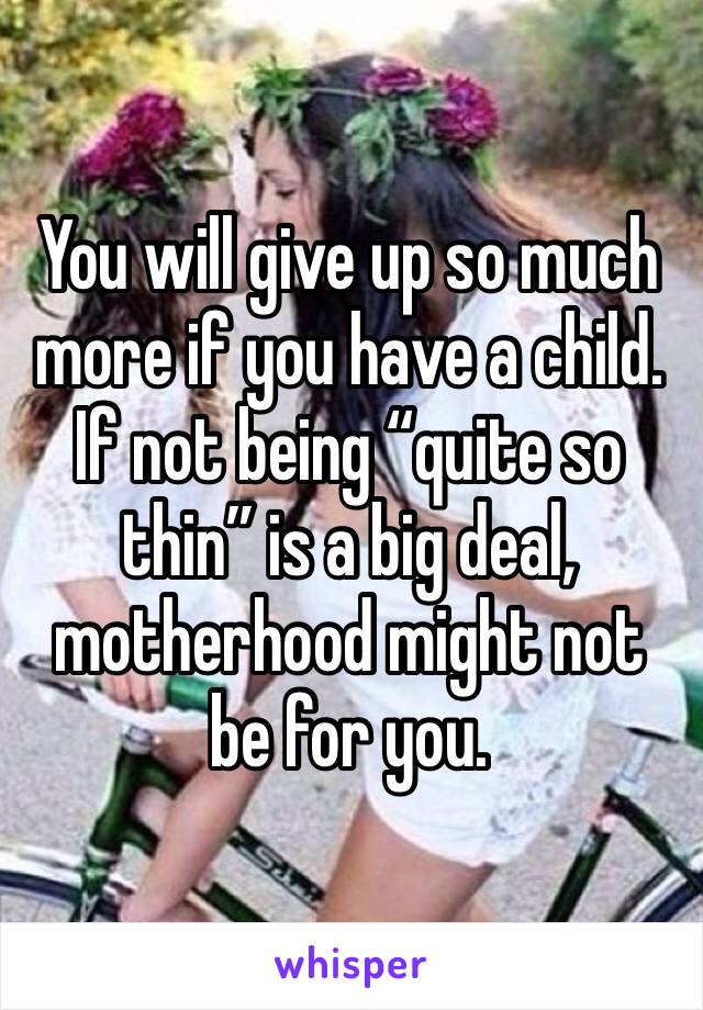 You will give up so much more if you have a child. If not being “quite so thin” is a big deal, motherhood might not be for you. 