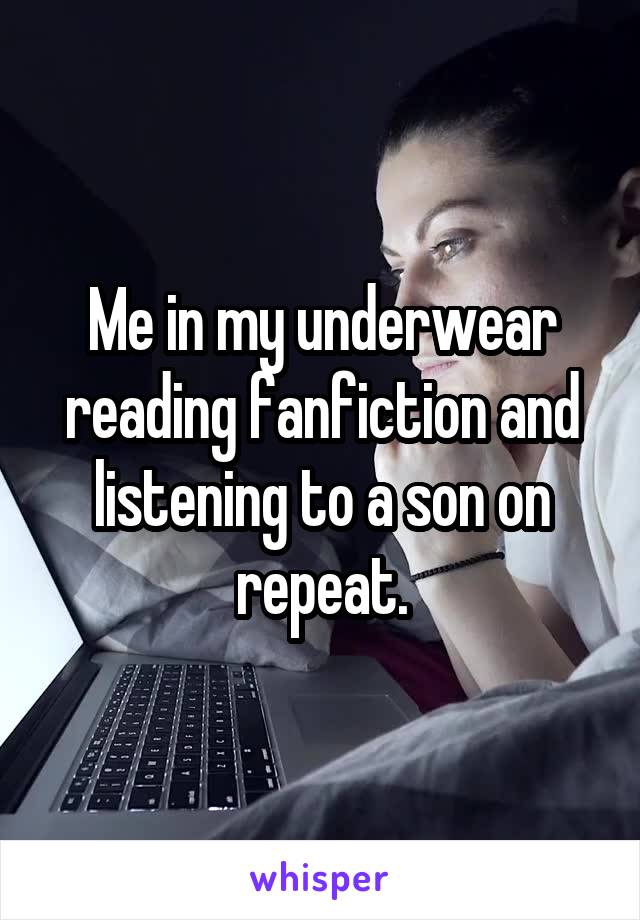 Me in my underwear reading fanfiction and listening to a son on repeat.