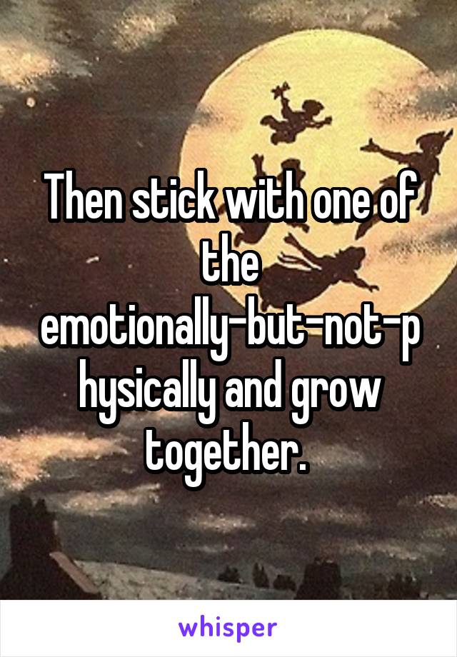 Then stick with one of the emotionally-but-not-physically and grow together. 