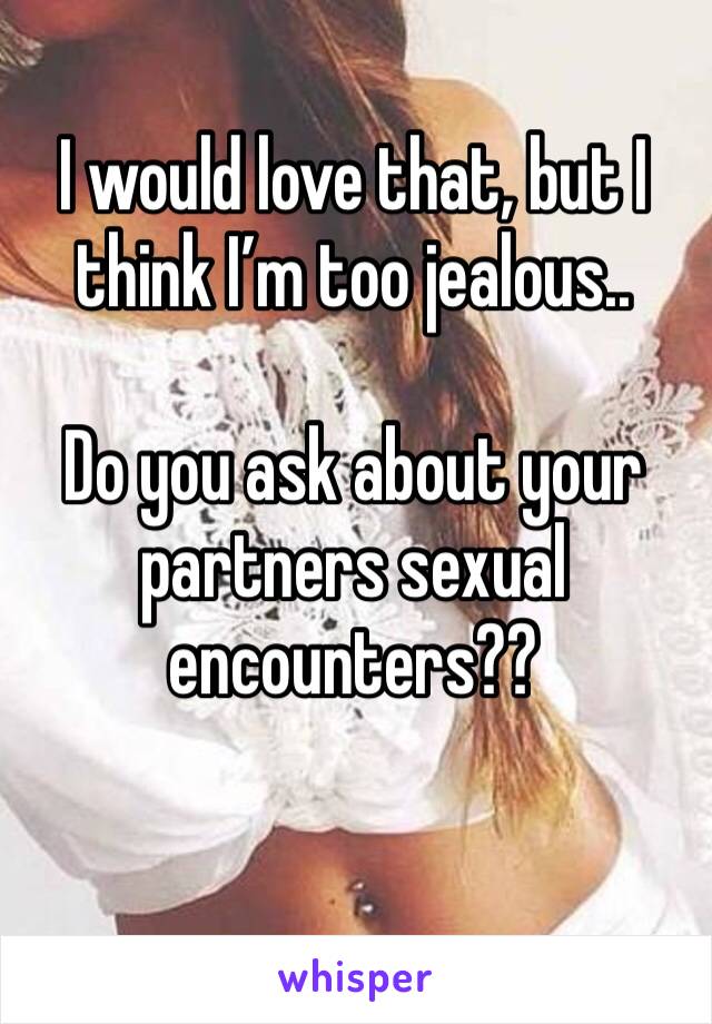 I would love that, but I think I’m too jealous.. 

Do you ask about your partners sexual encounters?? 