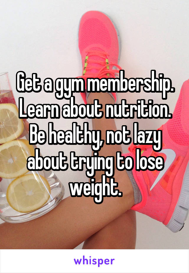 Get a gym membership.
Learn about nutrition.
Be healthy, not lazy about trying to lose weight.