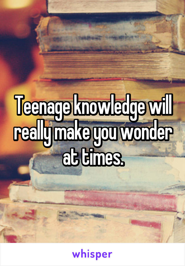 Teenage knowledge will really make you wonder at times.