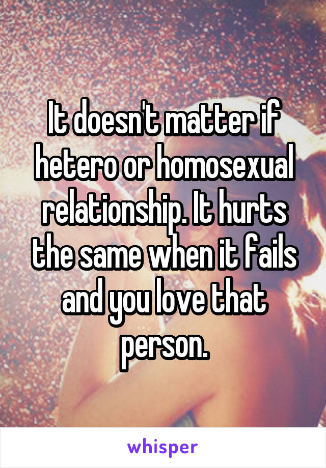 It doesn't matter if hetero or homosexual relationship. It hurts the same when it fails and you love that person.