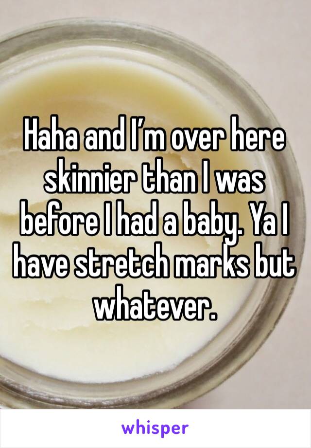 Haha and I’m over here skinnier than I was before I had a baby. Ya I have stretch marks but whatever. 