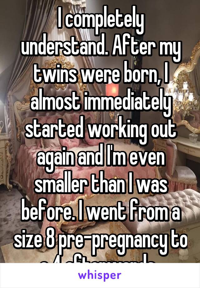 I completely understand. After my twins were born, I almost immediately started working out again and I'm even smaller than I was before. I went from a size 8 pre-pregnancy to a 4 afterwards. 