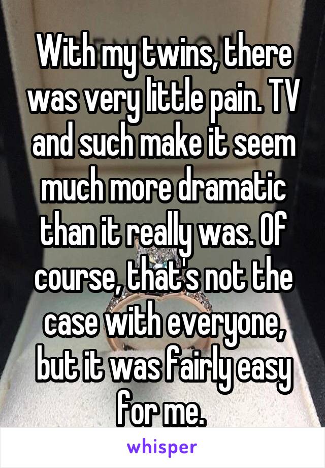 With my twins, there was very little pain. TV and such make it seem much more dramatic than it really was. Of course, that's not the case with everyone, but it was fairly easy for me. 