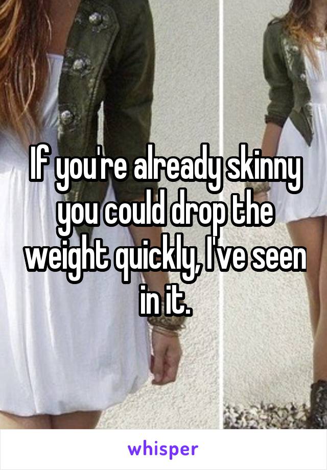 If you're already skinny you could drop the weight quickly, I've seen in it.