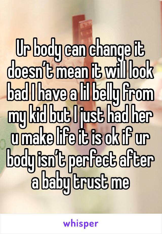 Ur body can change it doesn’t mean it will look bad I have a lil belly from my kid but I just had her u make life it is ok if ur body isn’t perfect after a baby trust me 