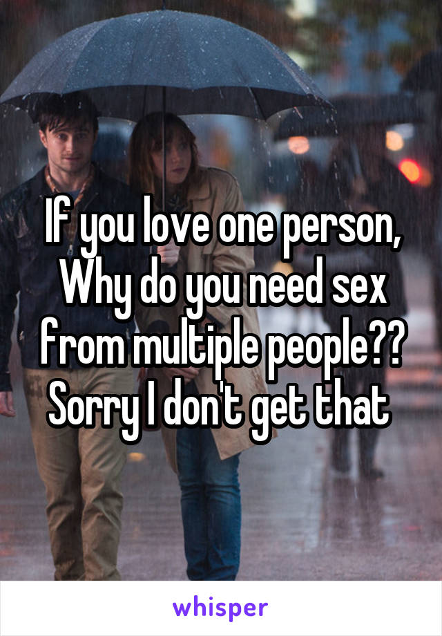 If you love one person,
Why do you need sex from multiple people?? Sorry I don't get that 