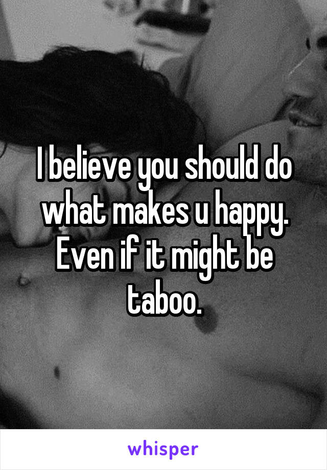 I believe you should do what makes u happy. Even if it might be taboo.