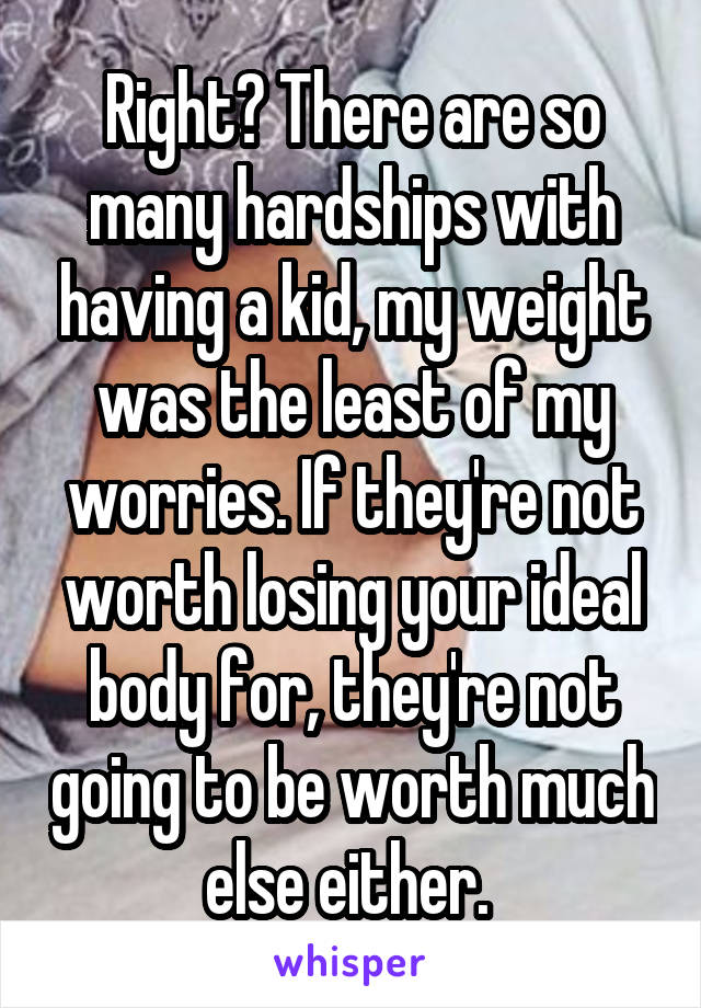 Right? There are so many hardships with having a kid, my weight was the least of my worries. If they're not worth losing your ideal body for, they're not going to be worth much else either. 