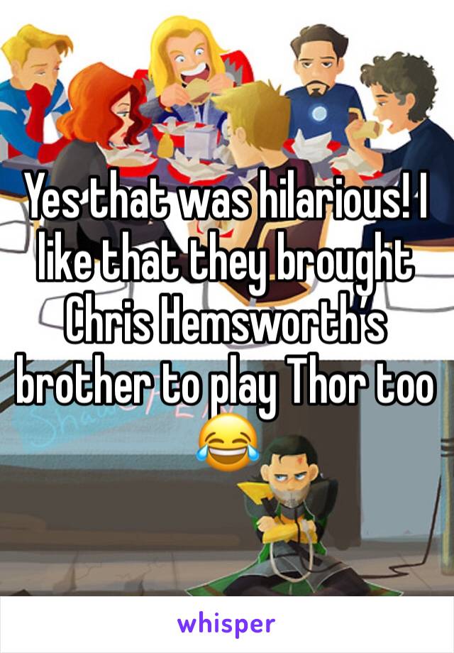 Yes that was hilarious! I like that they brought Chris Hemsworth’s brother to play Thor too 😂