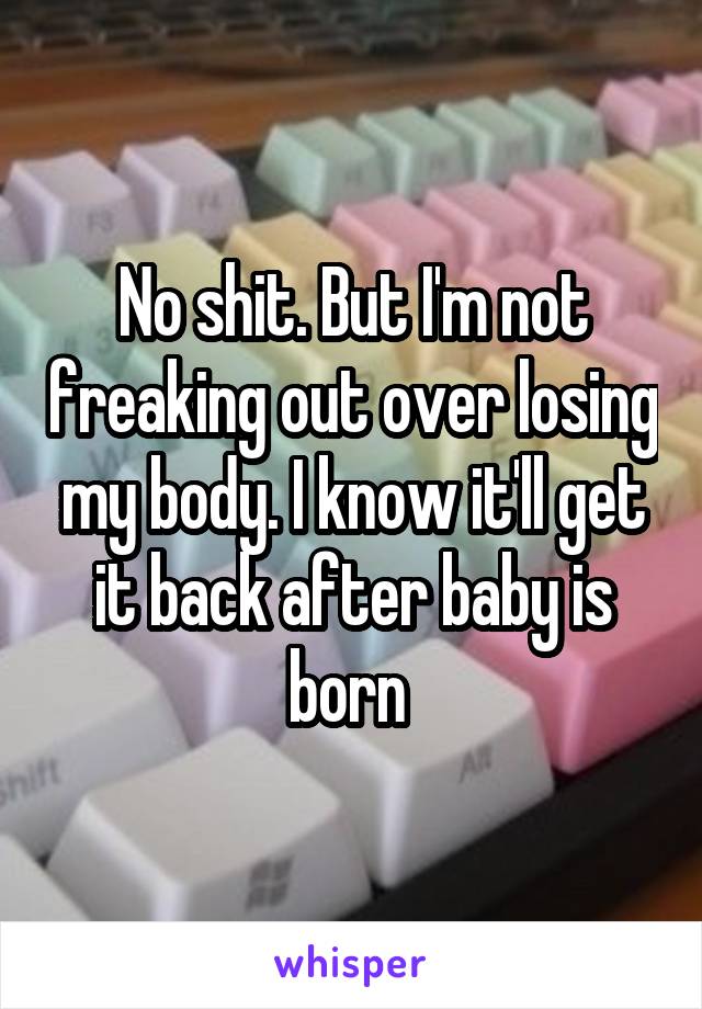 No shit. But I'm not freaking out over losing my body. I know it'll get it back after baby is born 