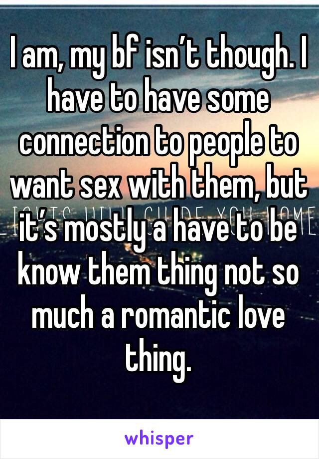 I am, my bf isn’t though. I have to have some connection to people to want sex with them, but it’s mostly a have to be know them thing not so much a romantic love thing. 