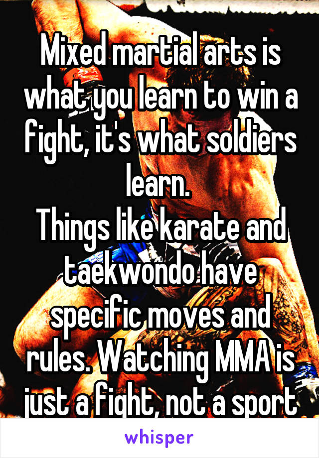 Mixed martial arts is what you learn to win a fight, it's what soldiers learn. 
Things like karate and taekwondo have specific moves and rules. Watching MMA is just a fight, not a sport