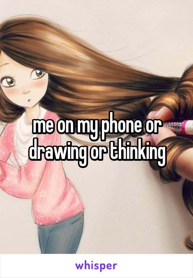 me on my phone or drawing or thinking