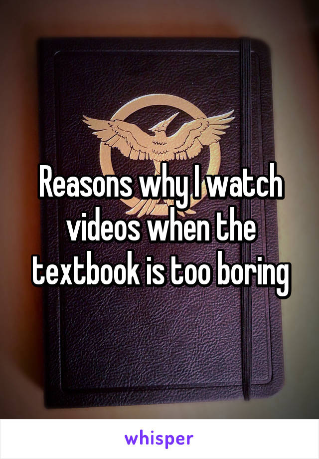Reasons why I watch videos when the textbook is too boring