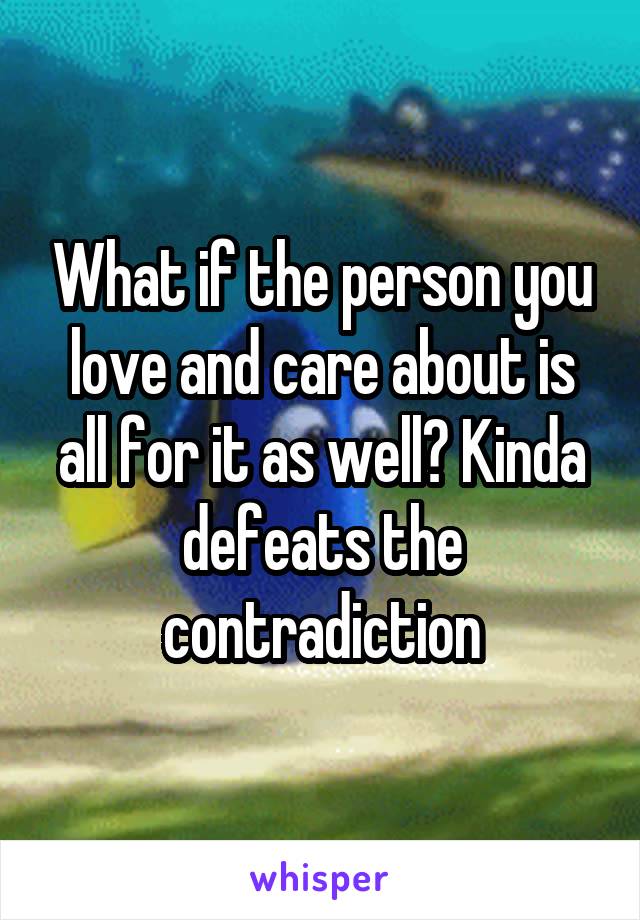 What if the person you love and care about is all for it as well? Kinda defeats the contradiction