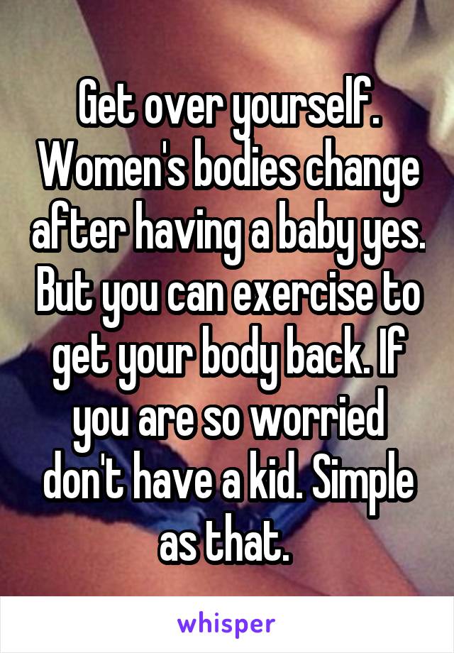 Get over yourself. Women's bodies change after having a baby yes. But you can exercise to get your body back. If you are so worried don't have a kid. Simple as that. 