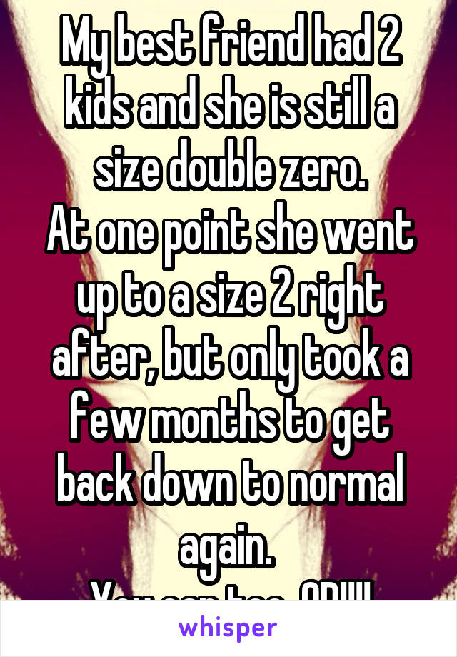 My best friend had 2 kids and she is still a size double zero.
At one point she went up to a size 2 right after, but only took a few months to get back down to normal again. 
You can too, OP!!!!